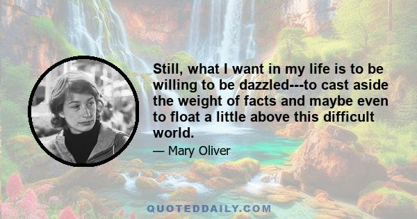 Still, what I want in my life is to be willing to be dazzled---to cast aside the weight of facts and maybe even to float a little above this difficult world.