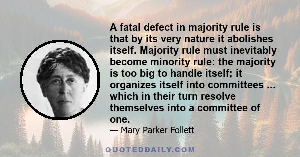 A fatal defect in majority rule is that by its very nature it abolishes itself. Majority rule must inevitably become minority rule: the majority is too big to handle itself; it organizes itself into committees ... which 