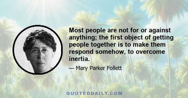 Most people are not for or against anything; the first object of getting people together is to make them respond somehow, to overcome inertia.