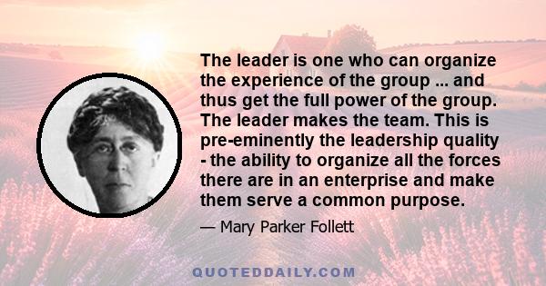 The leader is one who can organize the experience of the group ... and thus get the full power of the group. The leader makes the team. This is pre-eminently the leadership quality - the ability to organize all the