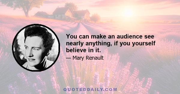 You can make an audience see nearly anything, if you yourself believe in it.