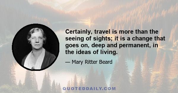 Certainly, travel is more than the seeing of sights; it is a change that goes on, deep and permanent, in the ideas of living.