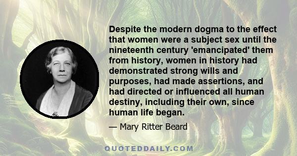 Despite the modern dogma to the effect that women were a subject sex until the nineteenth century 'emancipated' them from history, women in history had demonstrated strong wills and purposes, had made assertions, and