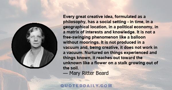 Every great creative idea, formulated as a philosophy, has a social setting - in time, in a geographical location, in a political economy, in a matrix of interests and knowledge. It is not a free-swinging phenomenon