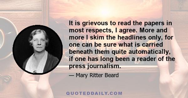 It is grievous to read the papers in most respects, I agree. More and more I skim the headlines only, for one can be sure what is carried beneath them quite automatically, if one has long been a reader of the press