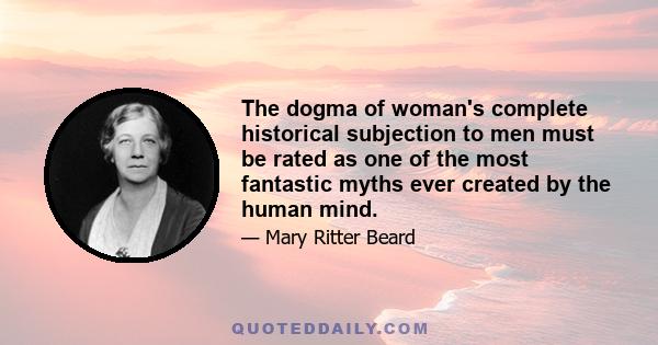 The dogma of woman's complete historical subjection to men must be rated as one of the most fantastic myths ever created by the human mind.