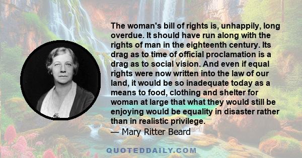 The woman's bill of rights is, unhappily, long overdue. It should have run along with the rights of man in the eighteenth century. Its drag as to time of official proclamation is a drag as to social vision. And even if