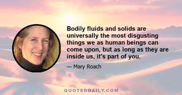 Bodily fluids and solids are universally the most disgusting things we as human beings can come upon, but as long as they are inside us, it's part of you.