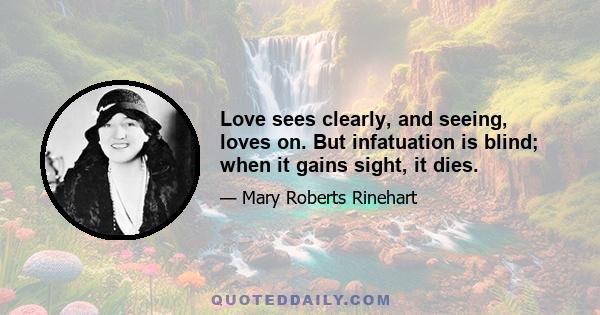 Love sees clearly, and seeing, loves on. But infatuation is blind; when it gains sight, it dies.