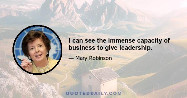 I can see the immense capacity of business to give leadership.