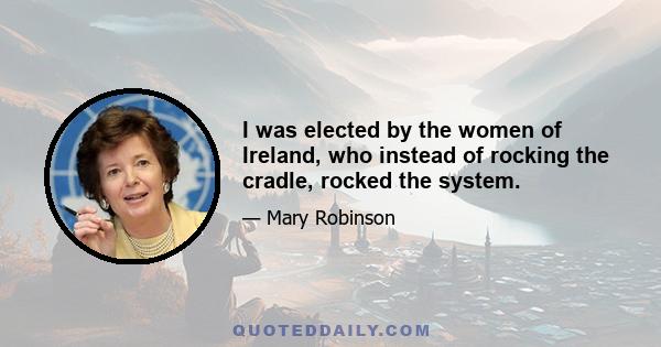 I was elected by the women of Ireland, who instead of rocking the cradle, rocked the system.