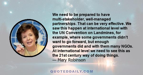 We need to be prepared to have multi-stakeholder, well-managed partnerships. That can be very effective. We saw this happen at international level with the UN Convention on Landmines, for example, where some governments 