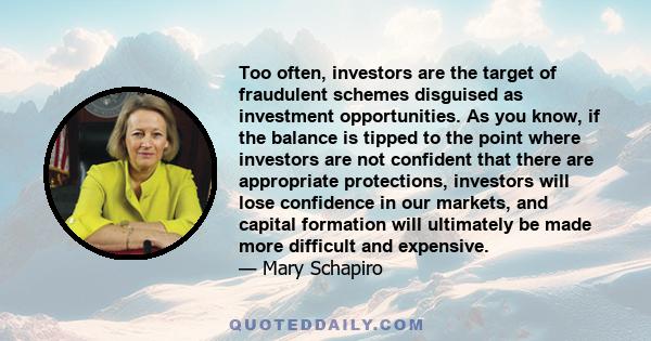 Too often, investors are the target of fraudulent schemes disguised as investment opportunities. As you know, if the balance is tipped to the point where investors are not confident that there are appropriate