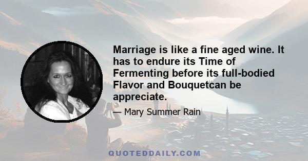 Marriage is like a fine aged wine. It has to endure its Time of Fermenting before its full-bodied Flavor and Bouquetcan be appreciate.