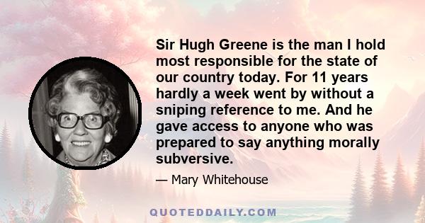 Sir Hugh Greene is the man I hold most responsible for the state of our country today. For 11 years hardly a week went by without a sniping reference to me. And he gave access to anyone who was prepared to say anything
