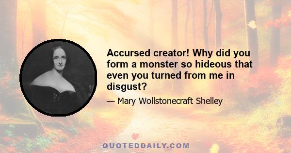 Accursed creator! Why did you form a monster so hideous that even you turned from me in disgust?