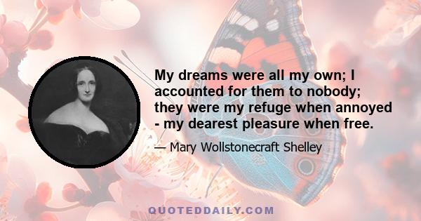 My dreams were all my own; I accounted for them to nobody; they were my refuge when annoyed - my dearest pleasure when free.