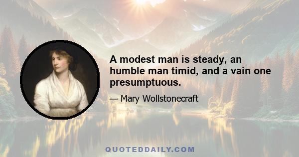 A modest man is steady, an humble man timid, and a vain one presumptuous.