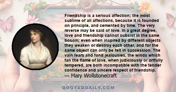 Friendship is a serious affection; the most sublime of all affections, because it is founded on principle, and cemented by time.