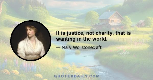 It is justice, not charity, that is wanting in the world.