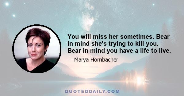 You will miss her sometimes. Bear in mind she's trying to kill you. Bear in mind you have a life to live.