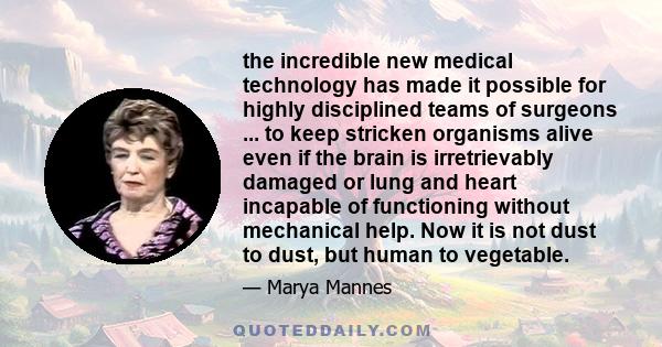 the incredible new medical technology has made it possible for highly disciplined teams of surgeons ... to keep stricken organisms alive even if the brain is irretrievably damaged or lung and heart incapable of