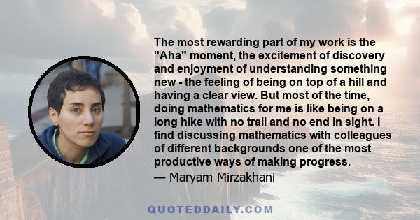 The most rewarding part of my work is the Aha moment, the excitement of discovery and enjoyment of understanding something new - the feeling of being on top of a hill and having a clear view. But most of the time, doing 