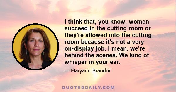 I think that, you know, women succeed in the cutting room or they're allowed into the cutting room because it's not a very on-display job. I mean, we're behind the scenes. We kind of whisper in your ear.