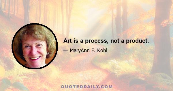 Art is a process, not a product.