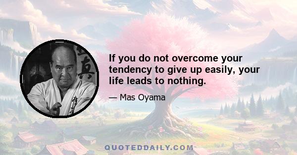 If you do not overcome your tendency to give up easily, your life leads to nothing.