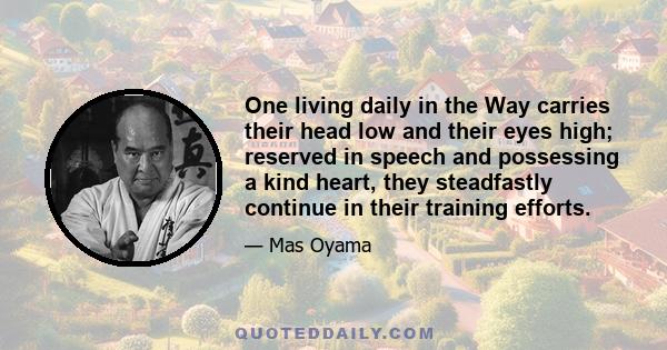 One living daily in the Way carries their head low and their eyes high; reserved in speech and possessing a kind heart, they steadfastly continue in their training efforts.