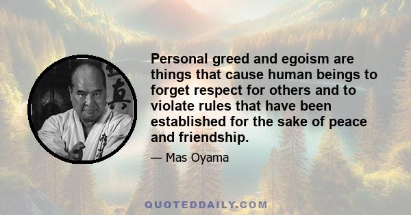 Personal greed and egoism are things that cause human beings to forget respect for others and to violate rules that have been established for the sake of peace and friendship.