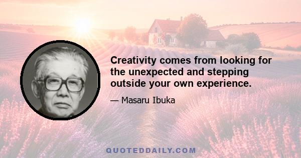 Creativity comes from looking for the unexpected and stepping outside your own experience.