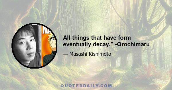 All things that have form eventually decay. -Orochimaru