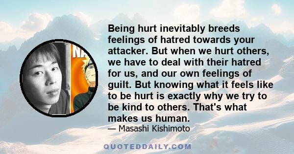 Being hurt inevitably breeds feelings of hatred towards your attacker. But when we hurt others, we have to deal with their hatred for us, and our own feelings of guilt. But knowing what it feels like to be hurt is