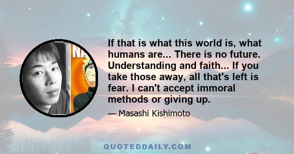 If that is what this world is, what humans are... There is no future. Understanding and faith... If you take those away, all that's left is fear. I can't accept immoral methods or giving up.