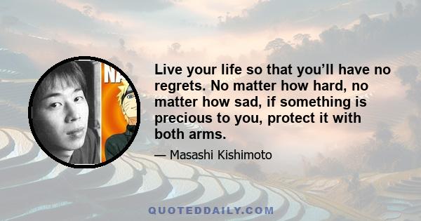 Live your life so that you’ll have no regrets. No matter how hard, no matter how sad, if something is precious to you, protect it with both arms.