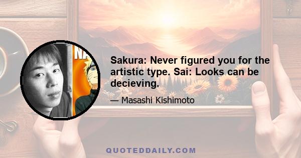 Sakura: Never figured you for the artistic type. Sai: Looks can be decieving.