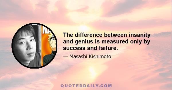 The difference between insanity and genius is measured only by success and failure.