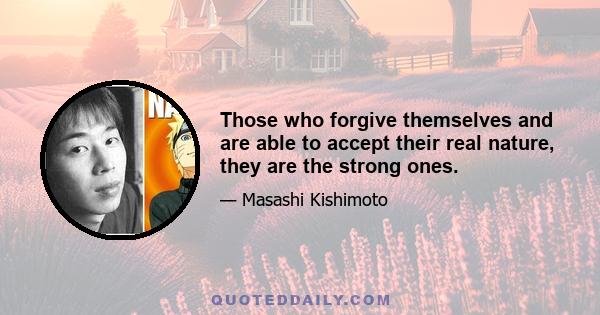 Those who forgive themselves and are able to accept their real nature, they are the strong ones.