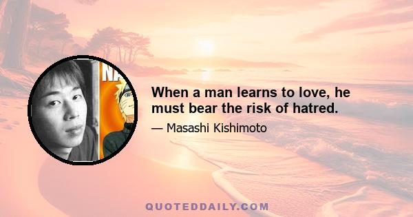 When a man learns to love, he must bear the risk of hatred.