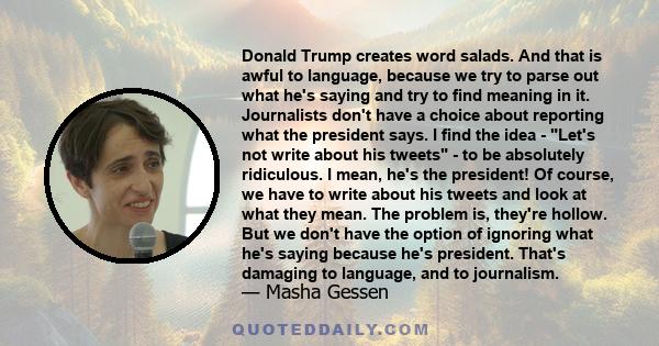 Donald Trump creates word salads. And that is awful to language, because we try to parse out what he's saying and try to find meaning in it. Journalists don't have a choice about reporting what the president says. I