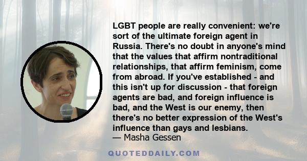 LGBT people are really convenient: we're sort of the ultimate foreign agent in Russia. There's no doubt in anyone's mind that the values that affirm nontraditional relationships, that affirm feminism, come from abroad.