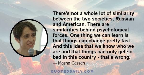 There's not a whole lot of similarity between the two societies, Russian and American. There are similarities behind psychological forces. One thing we can learn is that things can change pretty fast. And this idea that 