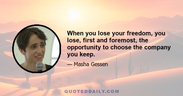 When you lose your freedom, you lose, first and foremost, the opportunity to choose the company you keep.