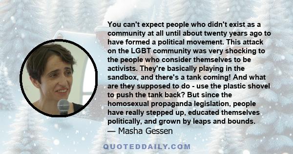 You can't expect people who didn't exist as a community at all until about twenty years ago to have formed a political movement. This attack on the LGBT community was very shocking to the people who consider themselves