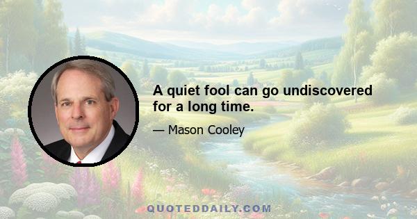 A quiet fool can go undiscovered for a long time.