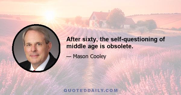 After sixty, the self-questioning of middle age is obsolete.