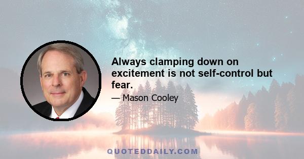 Always clamping down on excitement is not self-control but fear.