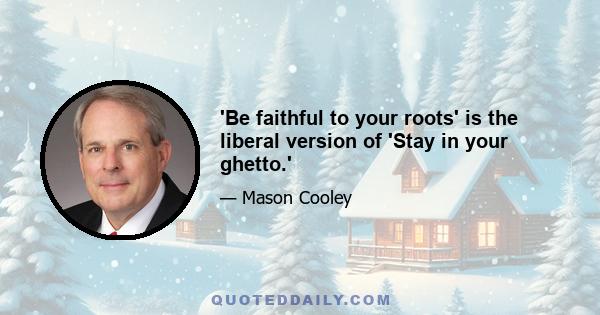 'Be faithful to your roots' is the liberal version of 'Stay in your ghetto.'